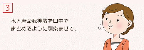 水と恵命我神散を口中でまとめるように馴染ませ、