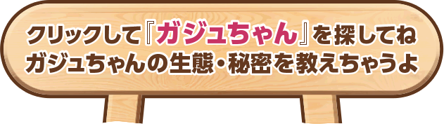 クリックして『ガジュちゃん』を探してね　ガジュちゃんの生態・秘密を教えちゃうよ